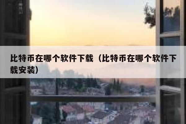 比特币在哪个软件下载（比特币在哪个软件下载安装）-第1张图片-binance下载