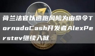 荷兰法官以逃跑风险为由命令TornadoCash开发者AlePerstev继续入狱