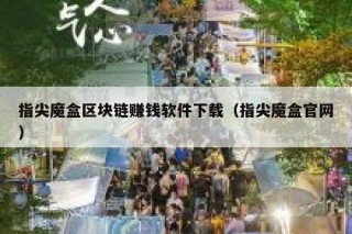 指尖魔盒区块链赚钱软件下载（指尖魔盒官网）