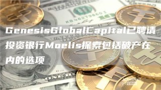 GenesisGlobalCapital已聘请投资银行Moelis探索包括破产在内的选项