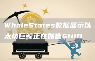 WhaleStates数据显示以太坊巨鲸正在抛售SHIB