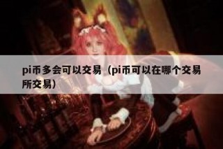 pi币多会可以交易（pi币可以在哪个交易所交易）