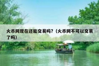火币网现在还能交易吗？（火币网不可以交易了吗）