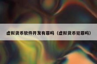 虚拟货币软件开发有罪吗（虚拟货币犯罪吗）