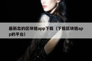 最新出的区块链app下载（下载区块链app的平台）