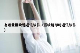 有哪些区块链通讯软件（区块链即时通讯软件）
