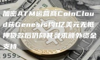 加密ATM运营商CoinCloud获Genesis约1亿美元无抵押贷款后仍向其寻求额外资金支持