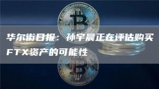 华尔街日报：孙宇晨正在评估购买FT资产的可能性