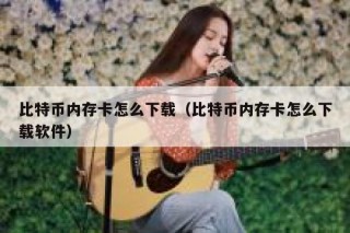 比特币内存卡怎么下载（比特币内存卡怎么下载软件）