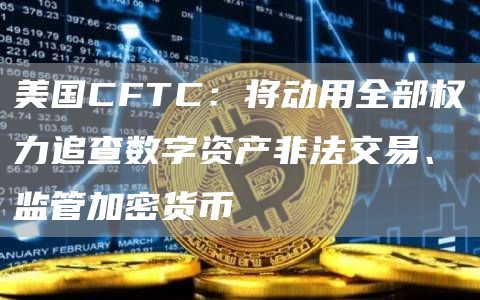 美国CFTC：将动用全部权力追查数字资产非法交易、监管加密货币-第1张图片-欧意下载