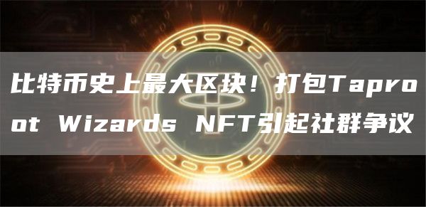 比特币史上最大区块！打包Taproot Wizards NFT引起社群争议-第1张图片-欧意下载