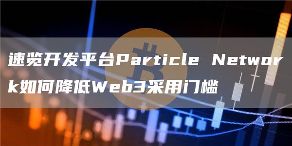 速览开发平台Particle Network如何降低Web3采用门槛-第1张图片-欧意下载