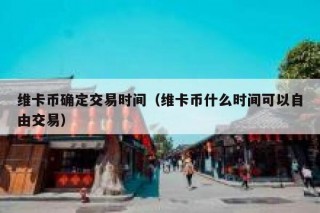 维卡币确定交易时间（维卡币什么时间可以自由交易）