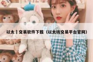 以太帀交易软件下载（以太坊交易平台官网）