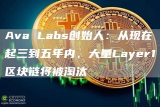 Ava Labs创始人：从现在起三到五年内，大量Layr1区块链将被淘汰