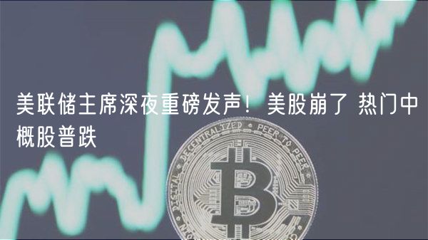 美联储主席深夜重磅发声！美股崩了 热门中概股普跌-第1张图片-binance下载