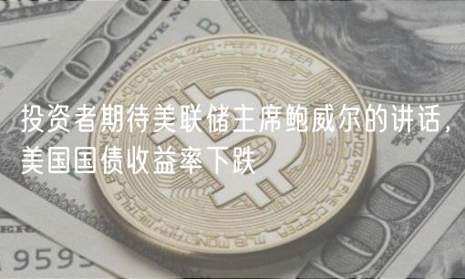 投资者期待美联储主席鲍威尔的讲话，美国国债收益率下跌-第1张图片-binance下载