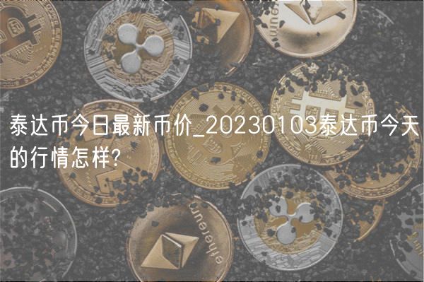 泰达币今日最新币价_20230103泰达币今天的行情怎样?-第1张图片-binance下载