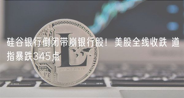 硅谷银行倒闭带崩银行股！美股全线收跌 道指暴跌345点-第1张图片-binance下载