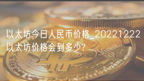 以太坊今日人民币价格_20221222以太坊价格会到多少?-第1张图片-binance下载