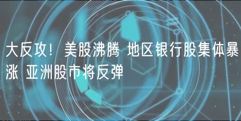 大反攻！美股沸腾 地区银行股集体暴涨 亚洲股市将反弹-第1张图片-binance下载