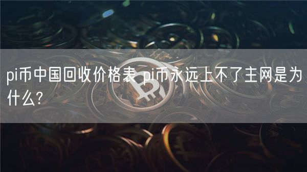 pi币中国回收价格表 pi币永远上不了主网是为什么?-第1张图片-binance下载