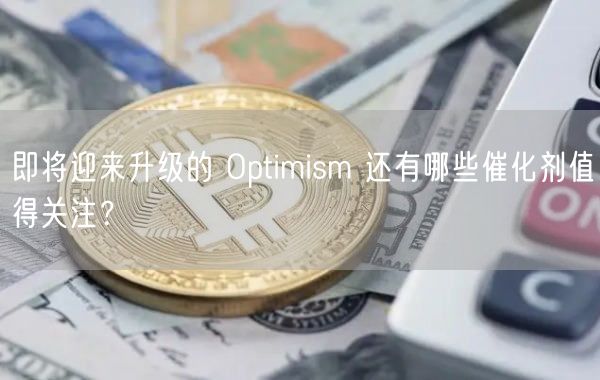 即将迎来升级的 Optimism 还有哪些催化剂值得关注？-第1张图片-binance下载