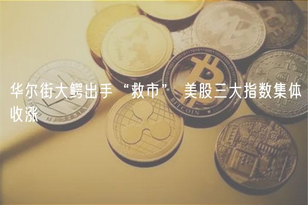 华尔街大鳄出手“救市” 美股三大指数集体收涨-第1张图片-binance下载