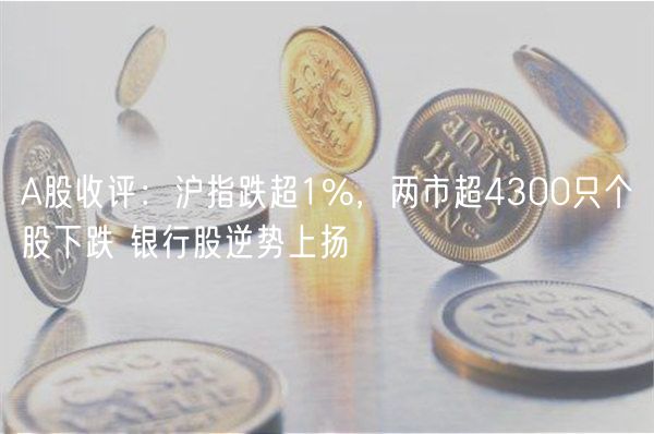 A股收评：沪指跌超1%，两市超4300只个股下跌 银行股逆势上扬-第1张图片-binance下载