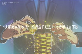 沃顿商学院教授：银行危机过去，比特币将会下跌