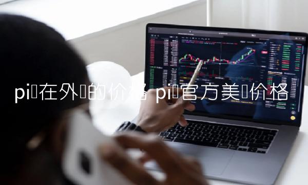 pi币在外国的价格 pi币官方美国价格-第1张图片-binance下载