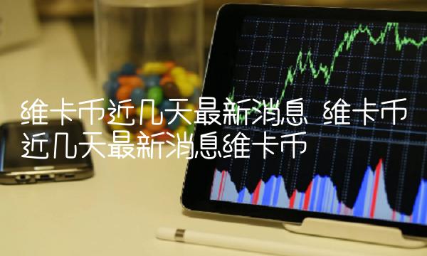 维卡币近几天最新消息 维卡币近几天最新消息维卡币-第1张图片-binance下载