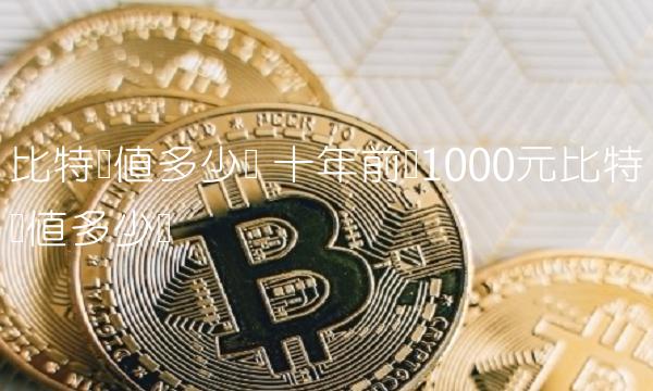 比特币值多少钱 十年前买1000元比特币值多少钱-第1张图片-binance下载
