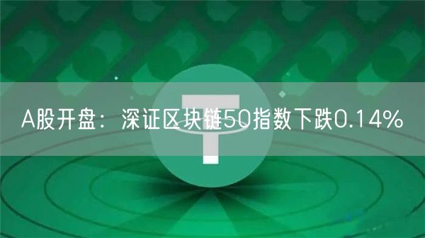 A股开盘：深证区块链50指数下跌0.14%-第1张图片-binance下载
