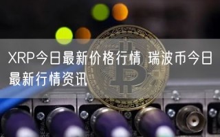 XRP今日最新价格行情 瑞波币今日最新行情资讯