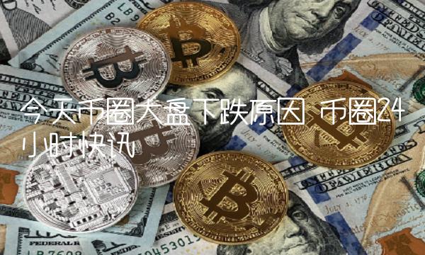 今天币圈大盘下跌原因 币圈24小时快讯-第1张图片-binance下载