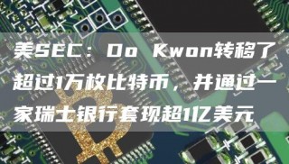 美SC：Do Kwon转移了超过1万枚比特币，并通过一家瑞士银行套现超1亿美元