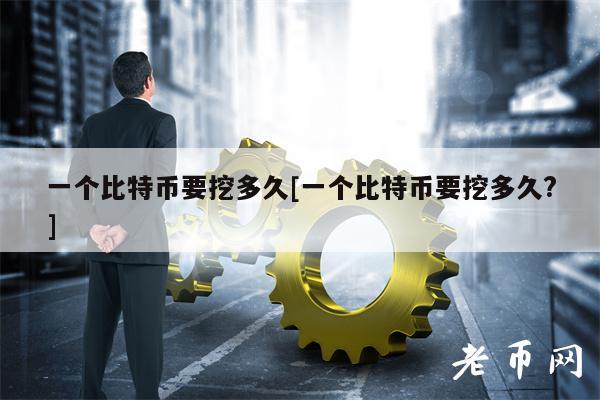一个比特币要挖多久[一个比特币要挖多久？]-第1张图片-欧意易下载
