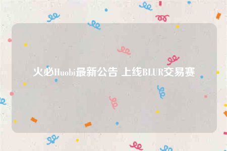 火必Huobi最新公告 上线BLUR交易赛-第1张图片-欧意易下载