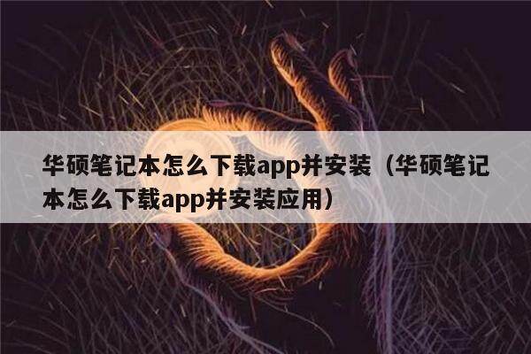 华硕笔记本怎么下载app并安装（华硕笔记本怎么下载app并安装应用）-第1张图片-欧意易下载