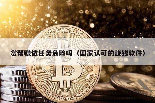 赏帮赚做任务危险吗（国家认可的赚钱软件）-第1张图片-欧意易下载