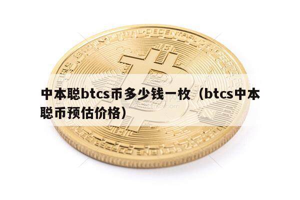 中本聪btcs币多少钱一枚（btcs中本聪币预估价格）-第1张图片-欧意易下载
