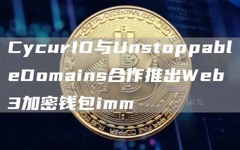 CycurID与UnstoppablDomains合作推出Wb3加密钱包imm-第1张图片-欧意易下载