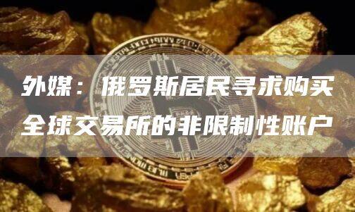 外媒：俄罗斯居民寻求购买全球交易所的非限制性账户-第1张图片-欧意易下载