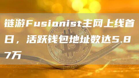 链游Fusionist主网上线首日，活跃钱包地址数达5.87万-第1张图片-欧意易下载
