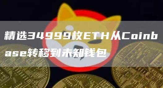 精选34999枚TH从Coinbas转移到未知钱包-第1张图片-欧意易下载
