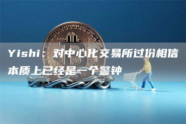 Yishi：对中心化交易所过份相信本质上已经是一个警钟-第1张图片-欧意易下载