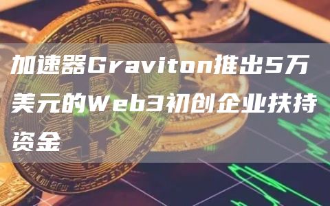 加速器Graviton推出5万美元的Wbb3初创企业扶持资金-第1张图片-欧意易下载