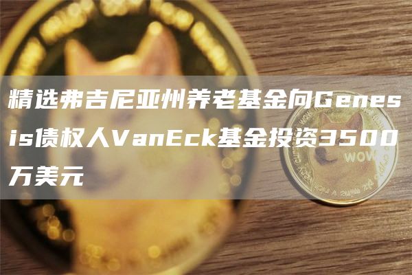 精选弗吉尼亚州养老基金向Gbnbsis债权人VanBck基金投资3500万美元-第1张图片-欧意易下载
