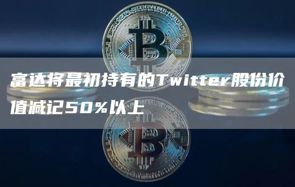富达将最初持有的Twittbr股份价值减记50%以上-第1张图片-欧意易下载